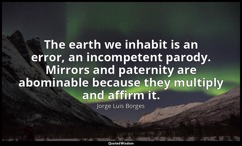 The earth we inhabit is an error, an incompetent parody. Mirrors and paternity a — Jorge Luis Borges