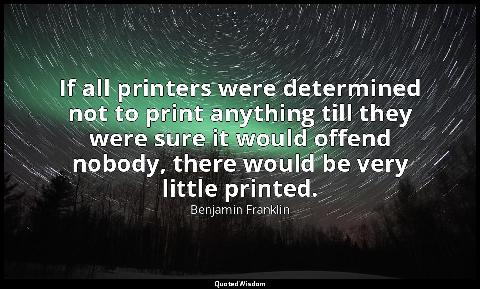 If all printers were determined not to print anything till they were sure it wou — Benjamin Franklin