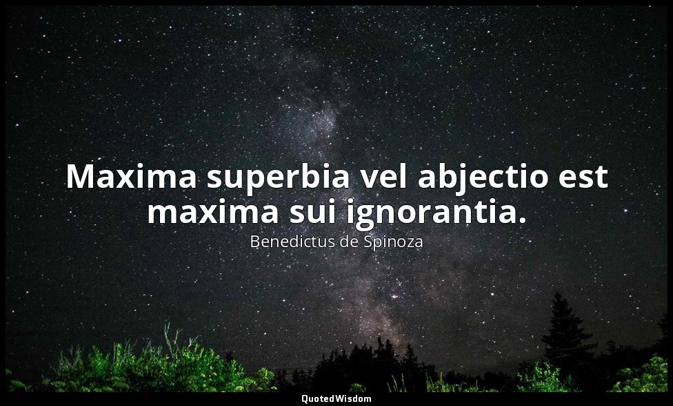 Maxima superbia vel abjectio est maxima sui ignorantia. — Benedictus de Spinoza