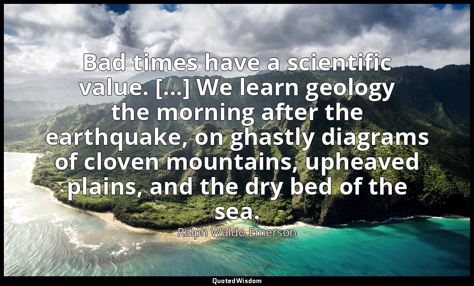 Bad times have a scientific value. [...] We learn geology the morning after the  — Ralph Waldo Emerson