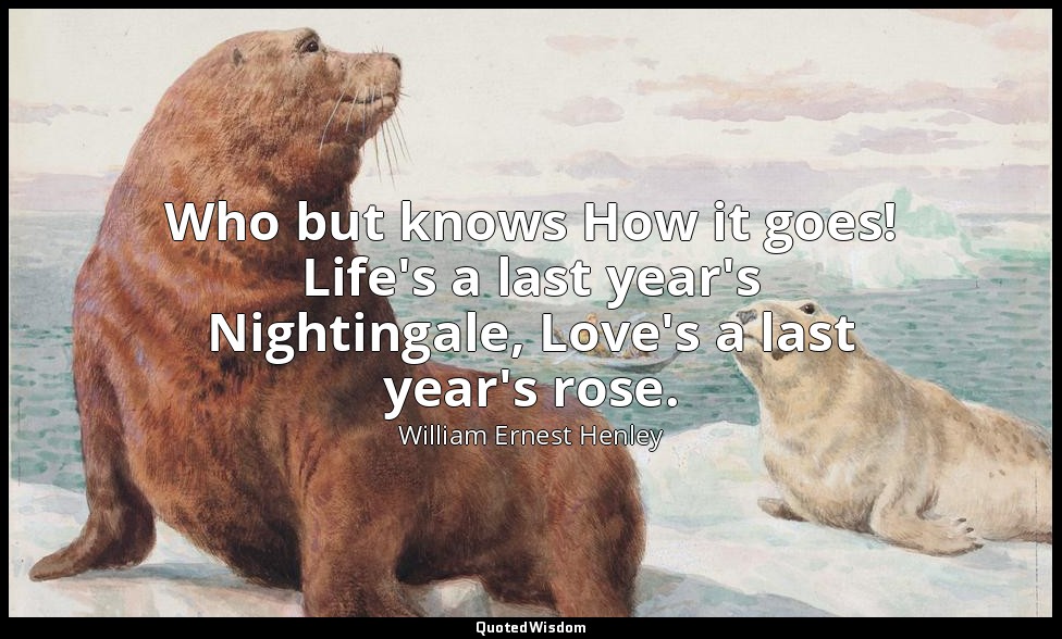 Who but knows How it goes! Life's a last year's Nightingale, Love's a last year' — William Ernest Henley