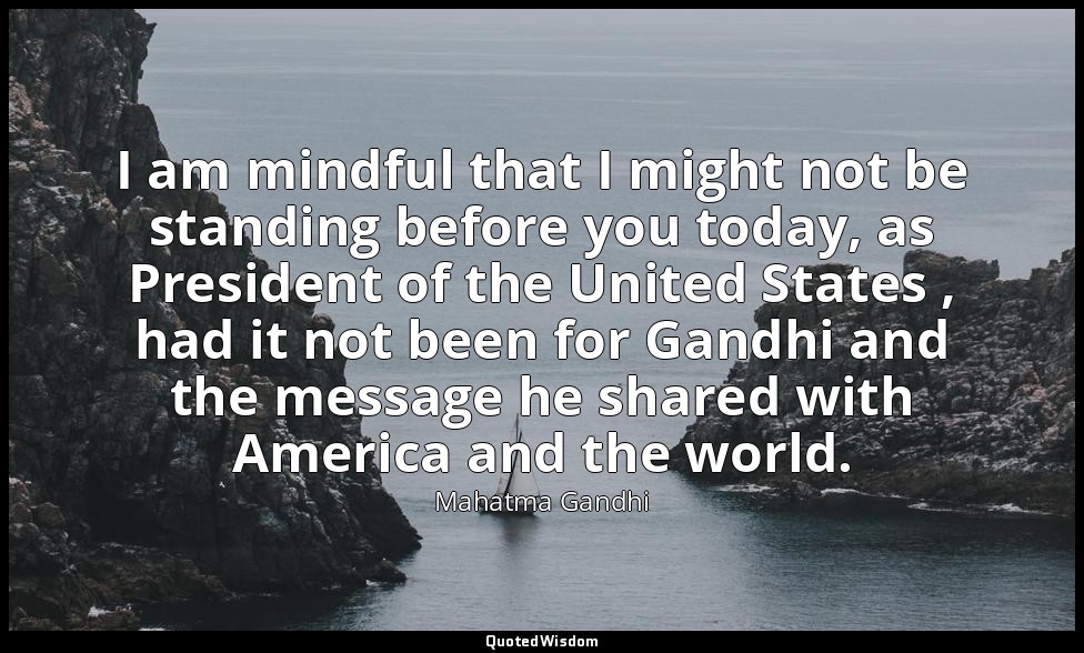 I am mindful that I might not be standing before you today, as President of the  — Mahatma Gandhi