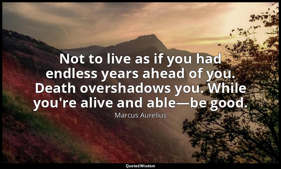 Not to live as if you had endless years ahead of you. Death overshadows you. Whi — Marcus Aurelius