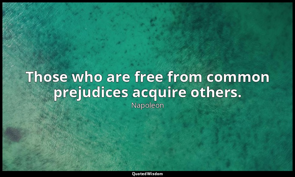 Those who are free from common prejudices acquire others. — Napoleon