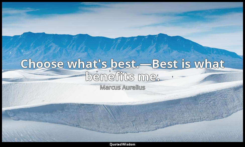 Choose what's best.—Best is what benefits me. — Marcus Aurelius