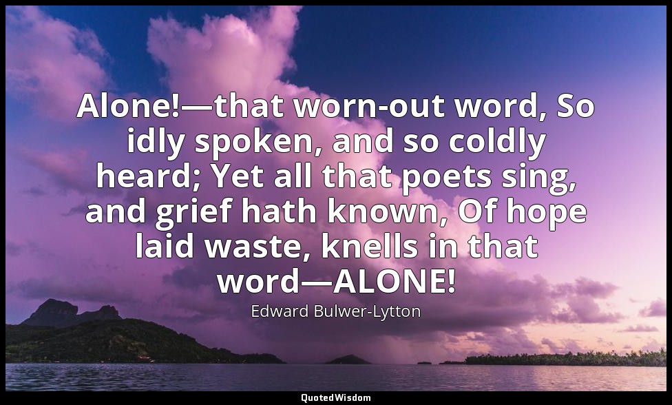 Alone!—that worn-out word, So idly spoken, and so coldly heard; Yet all that poe — Edward Bulwer-Lytton