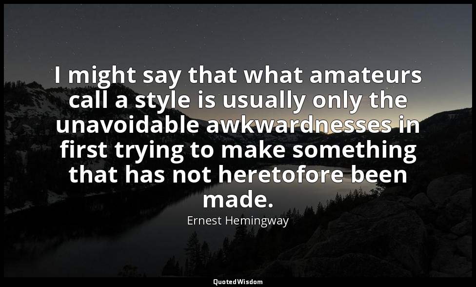 I might say that what amateurs call a style is usually only the unavoidable awkw — Ernest Hemingway
