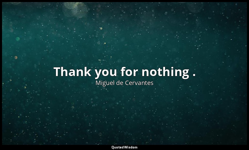 Thank you for nothing . — Miguel de Cervantes