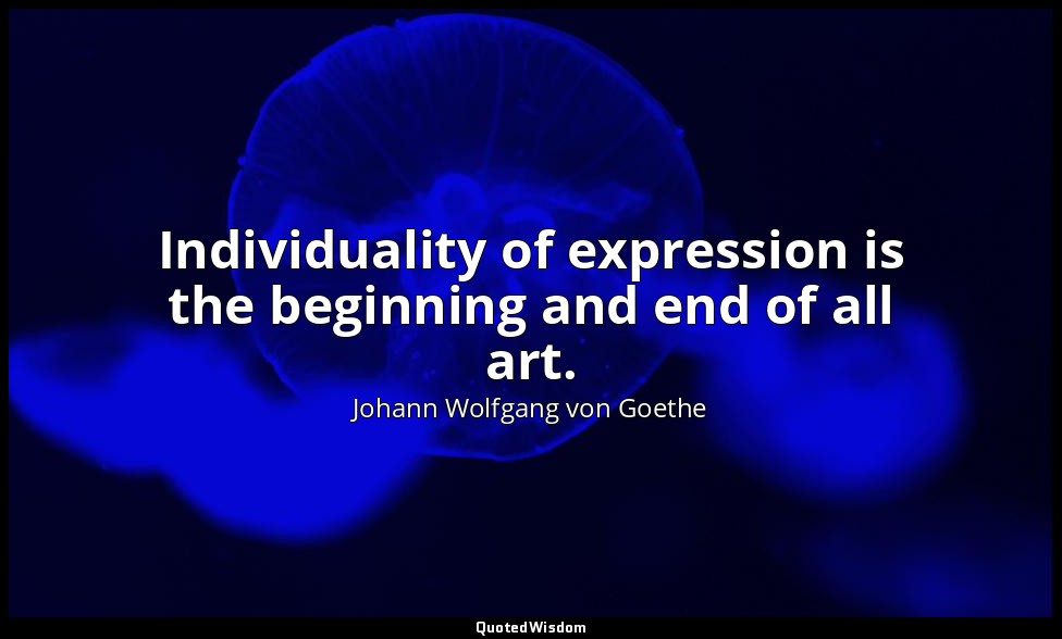 Individuality of expression is the beginning and end of all art. — Johann Wolfgang von Goethe