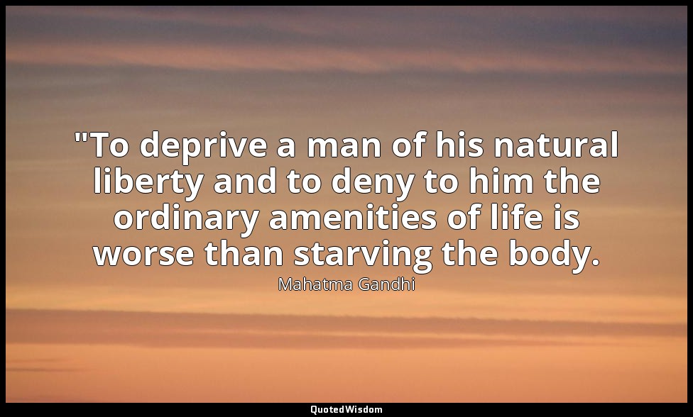 "To deprive a man of his natural liberty and to deny to him the ordinary ameniti — Mahatma Gandhi