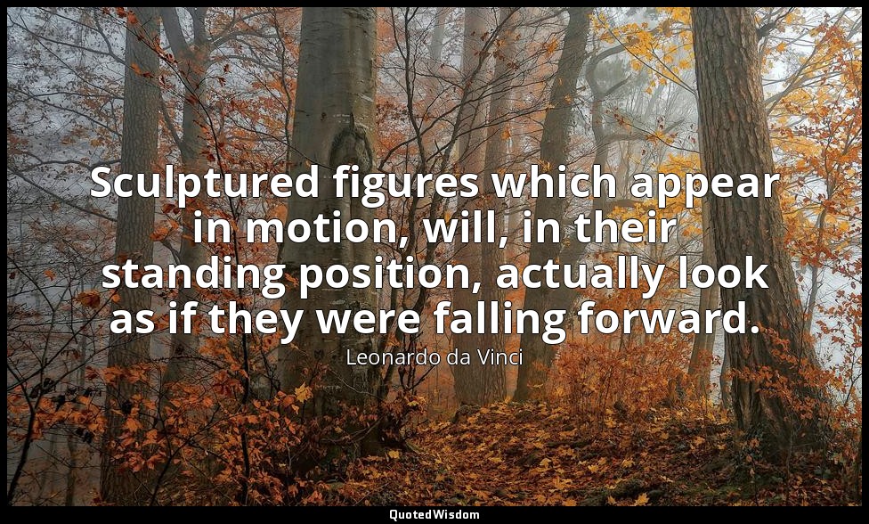Sculptured figures which appear in motion, will, in their standing position, act — Leonardo da Vinci