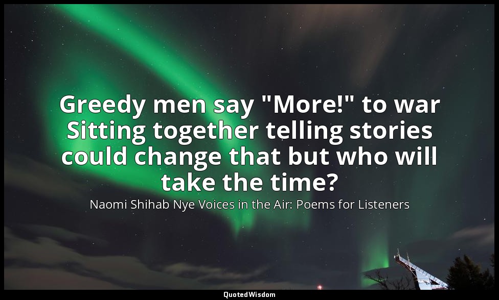 Greedy men say "More!" to war Sitting together telling stories could change that — Naomi Shihab Nye Voices in the Air: Poems for Listeners