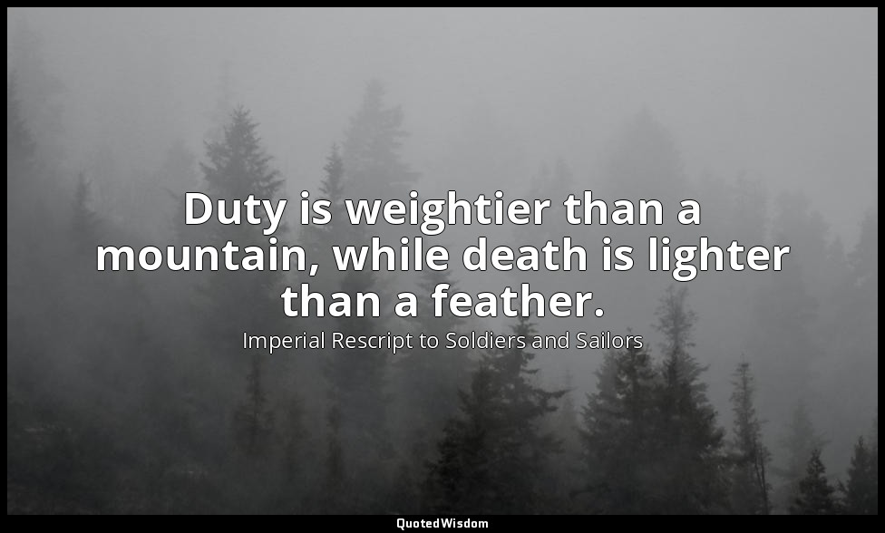 Duty is weightier than a mountain, while death is lighter than a feather. — Imperial Rescript to Soldiers and Sailors