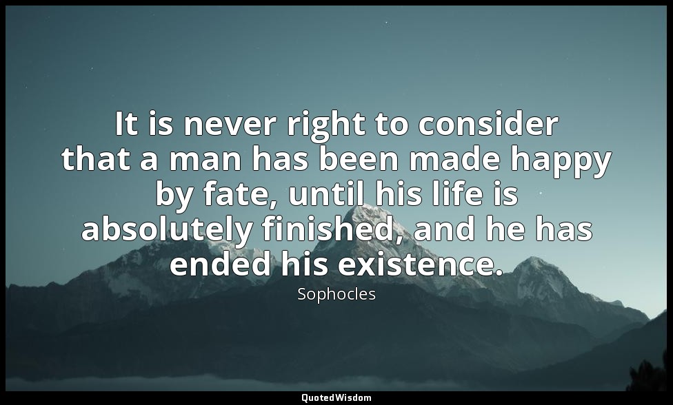 It is never right to consider that a man has been made happy by fate, until his  — Sophocles
