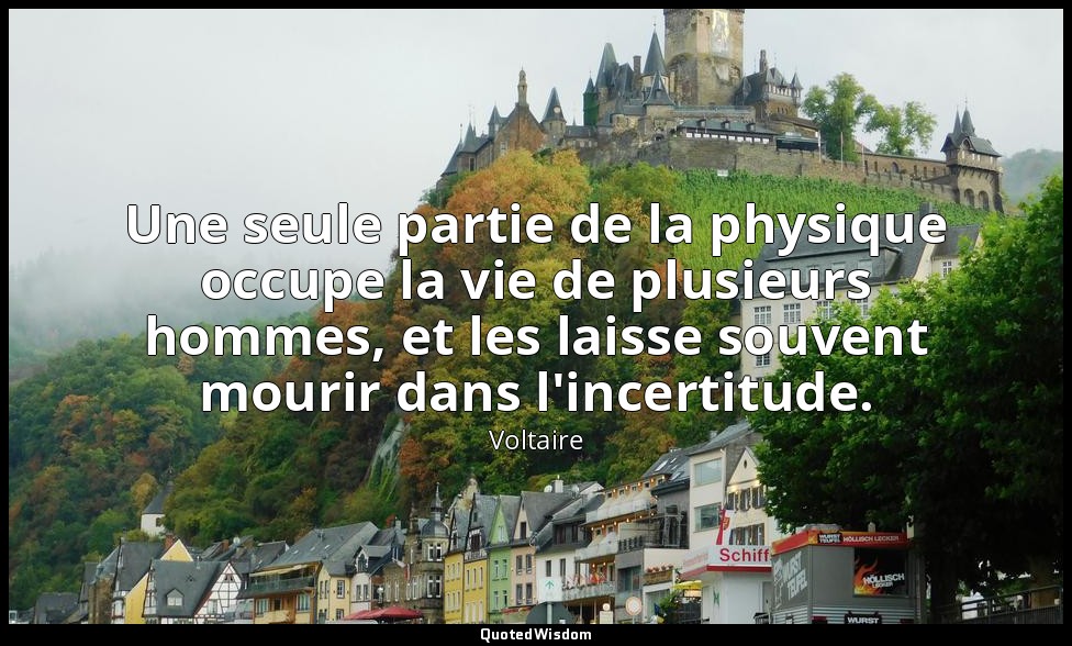 Une seule partie de la physique occupe la vie de plusieurs hommes, et les laisse — Voltaire