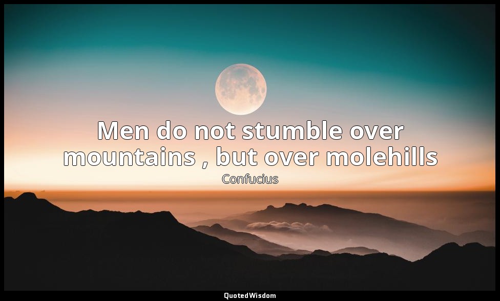 Men do not stumble over mountains , but over molehills — Confucius
