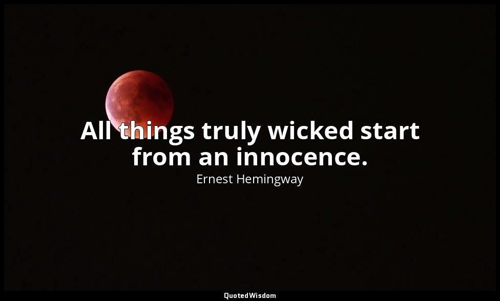 All things truly wicked start from an innocence. — Ernest Hemingway