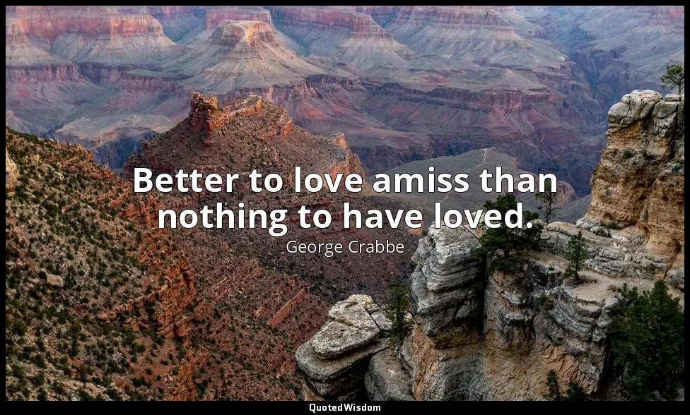 Better to love amiss than nothing to have loved. — George Crabbe
