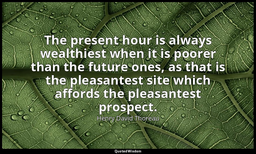 The present hour is always wealthiest when it is poorer than the future ones, as — Henry David Thoreau