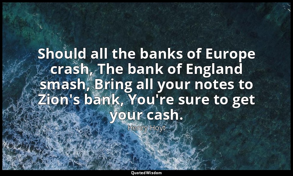 Should all the banks of Europe crash, The bank of England smash, Bring all your  — Henry Hoyt