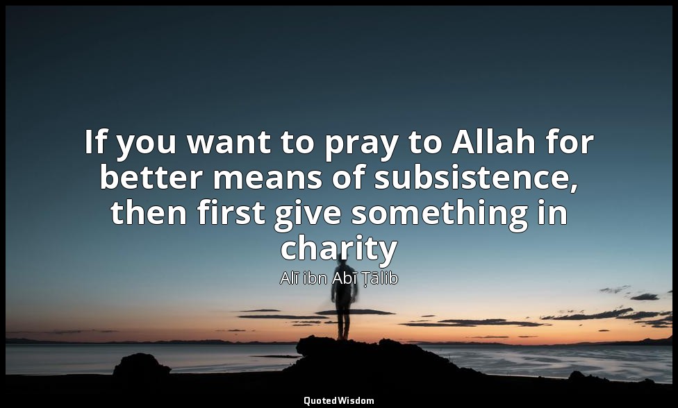 If you want to pray to Allah for better means of subsistence, then first give so — Alī ibn Abī Ṭālib