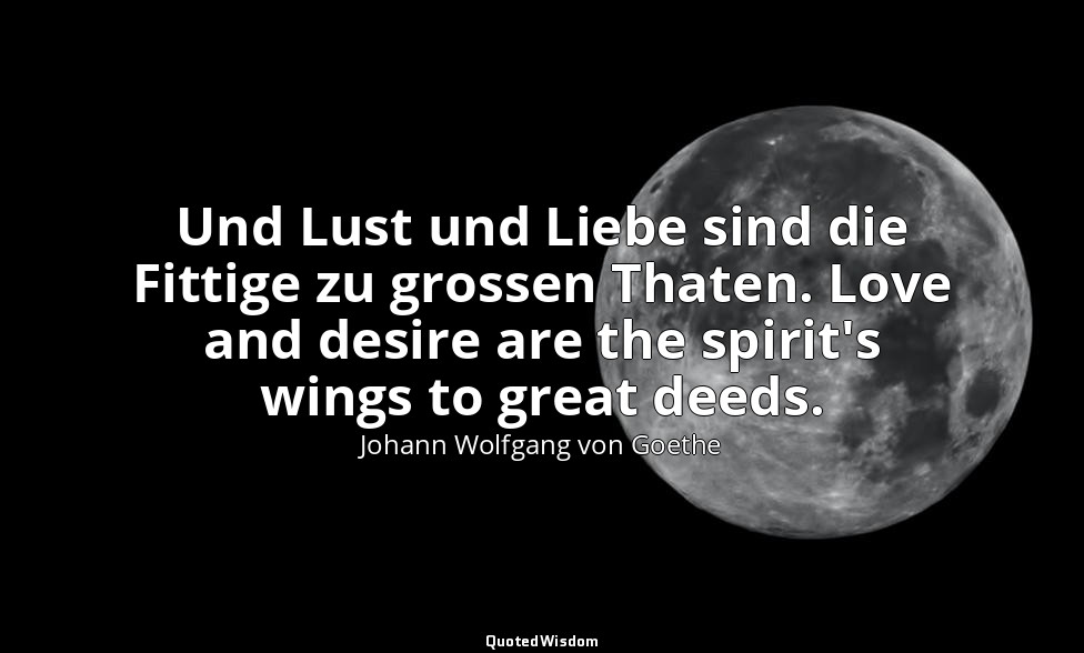 Und Lust und Liebe sind die Fittige zu grossen Thaten. Love and desire are the s — Johann Wolfgang von Goethe