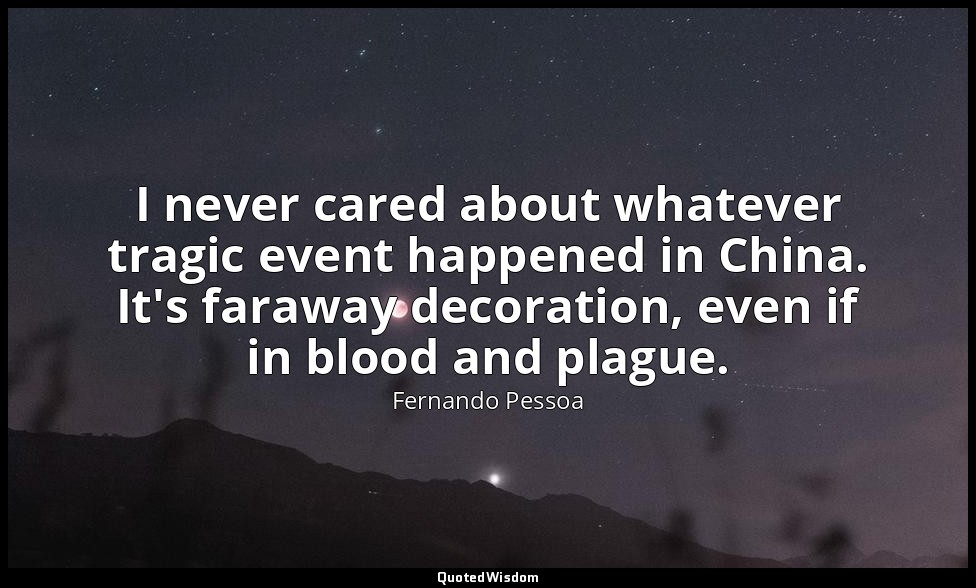 I never cared about whatever tragic event happened in China. It's faraway decora — Fernando Pessoa