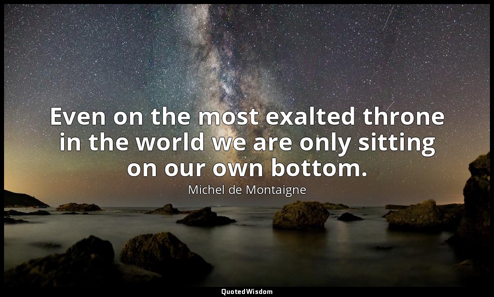 Even on the most exalted throne in the world we are only sitting on our own bott — Michel de Montaigne