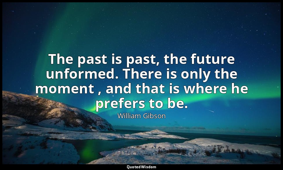 The past is past, the future unformed. There is only the moment , and that is wh — William Gibson