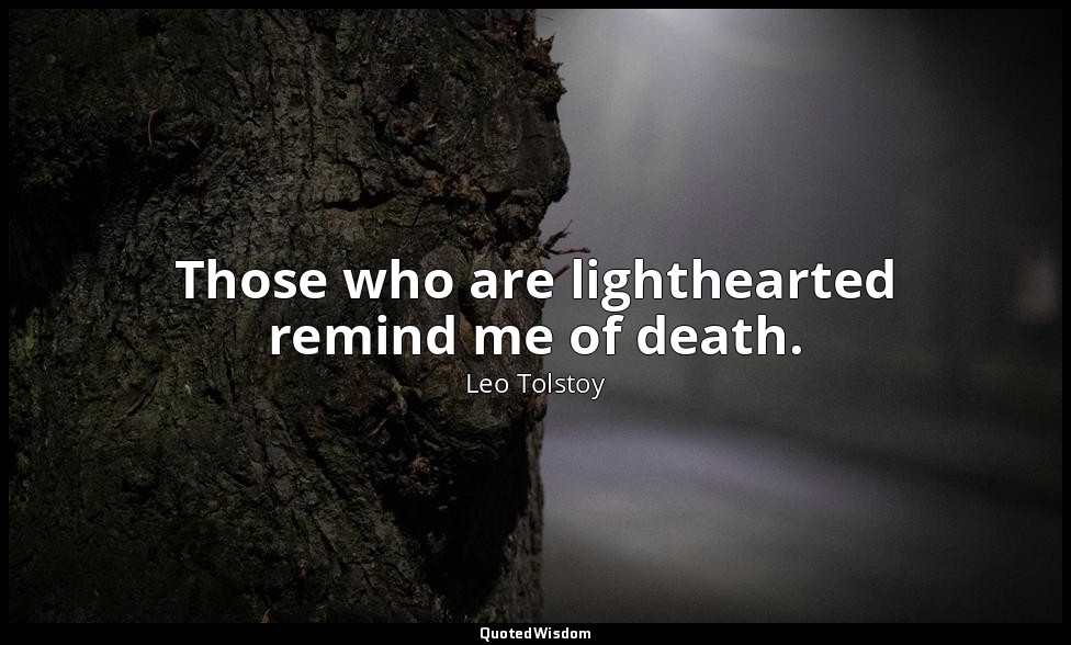 Those who are lighthearted remind me of death. — Leo Tolstoy