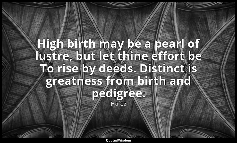 High birth may be a pearl of lustre, but let thine effort be To rise by deeds. D — Hafez