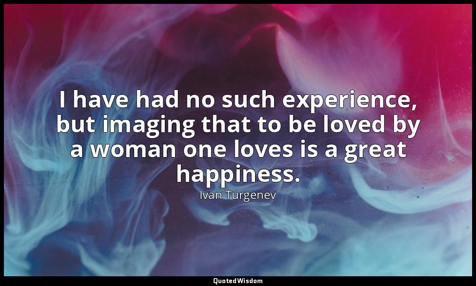 I have had no such experience, but imaging that to be loved by a woman one loves — Ivan Turgenev