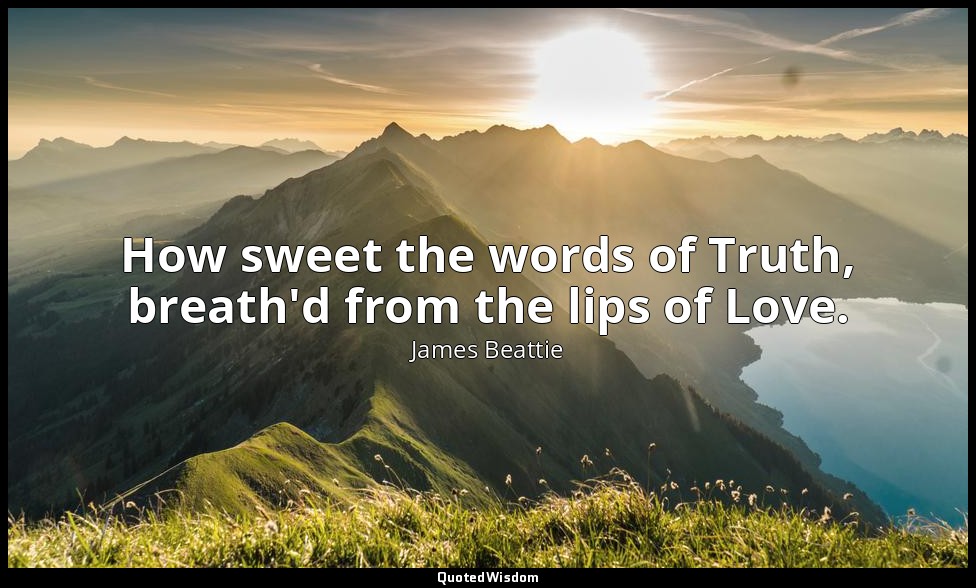 How sweet the words of Truth, breath'd from the lips of Love. — James Beattie
