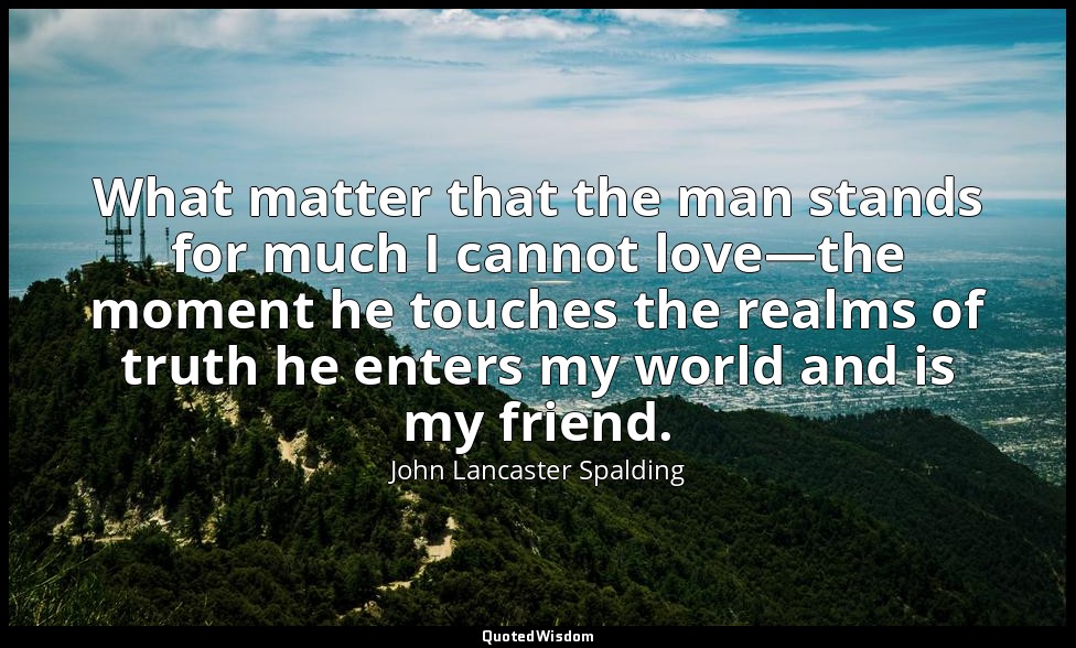 What matter that the man stands for much I cannot love—the moment he touches the — John Lancaster Spalding