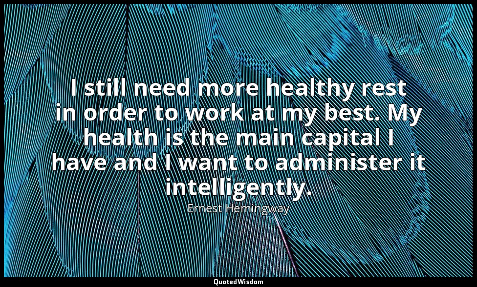 I still need more healthy rest in order to work at my best. My health is the mai — Ernest Hemingway