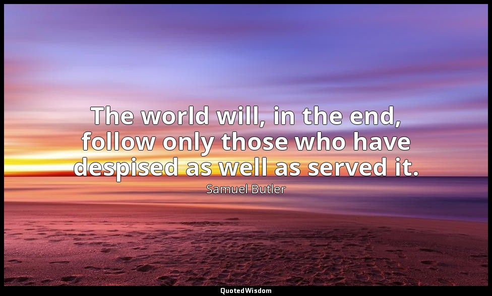 The world will, in the end, follow only those who have despised as well as serve — Samuel Butler