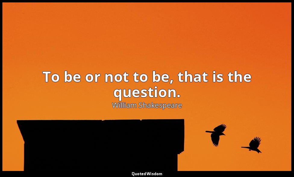 To be or not to be, that is the question. — William Shakespeare