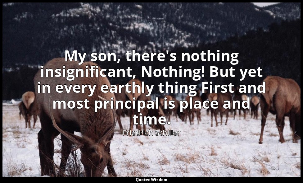 My son, there's nothing insignificant, Nothing! But yet in every earthly thing F — Friedrich Schiller