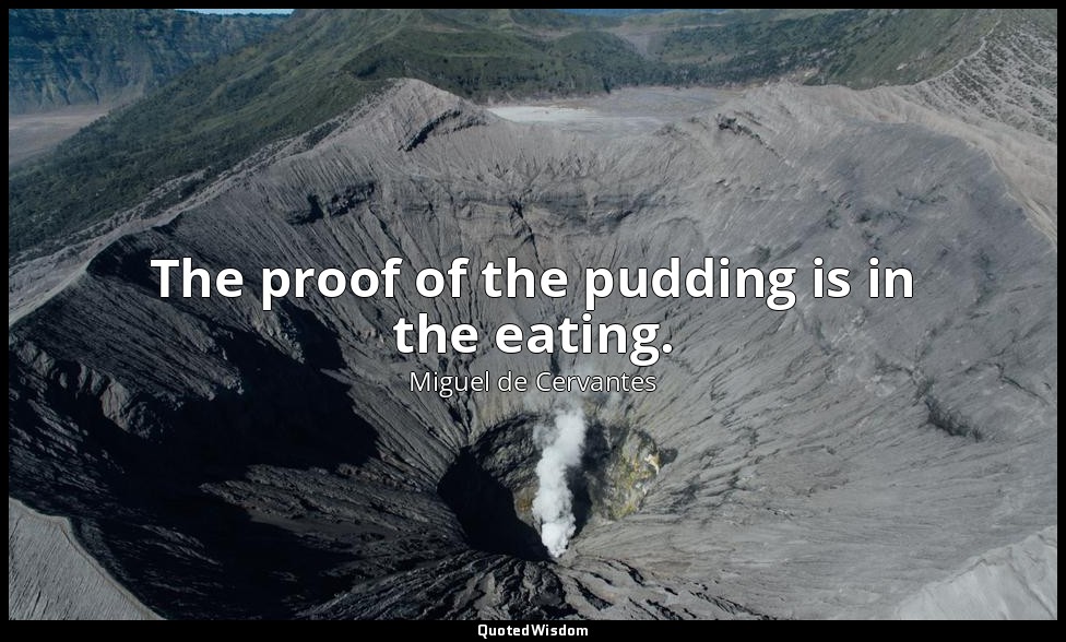 The proof of the pudding is in the eating. — Miguel de Cervantes