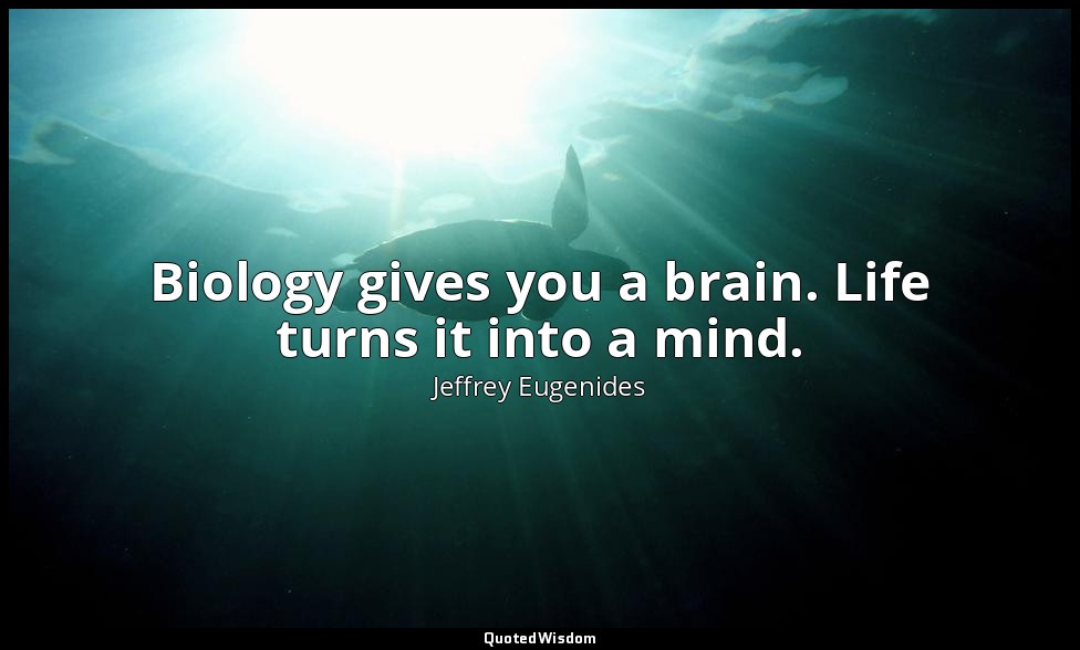 Biology gives you a brain. Life turns it into a mind. — Jeffrey Eugenides