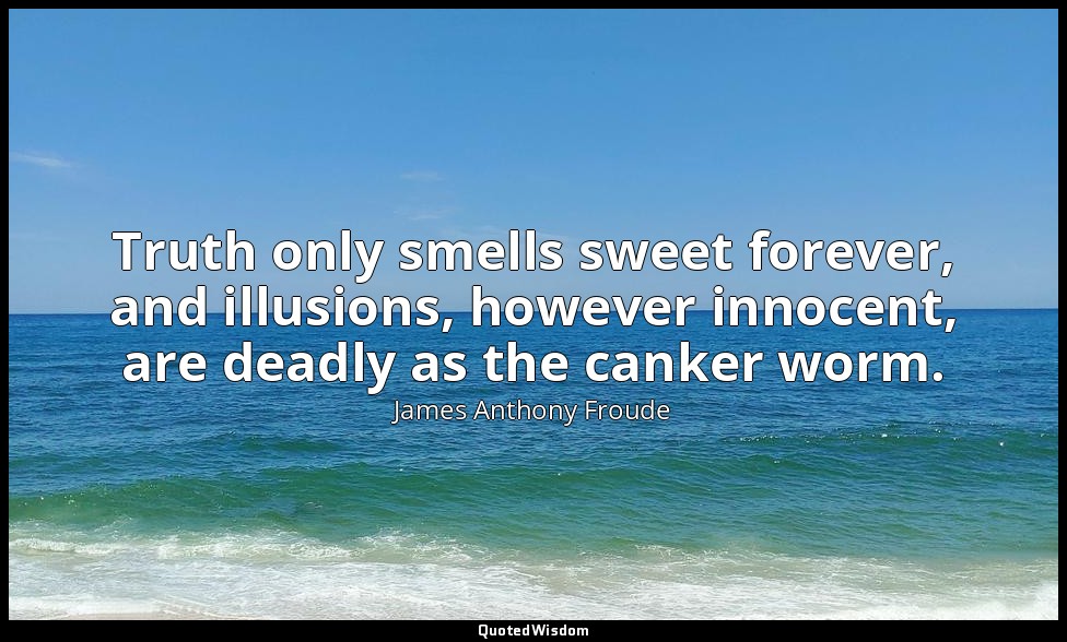 Truth only smells sweet forever, and illusions, however innocent, are deadly as  — James Anthony Froude