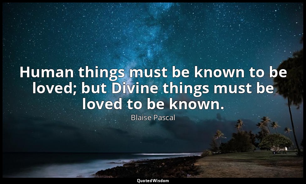 Human things must be known to be loved; but Divine things must be loved to be kn — Blaise Pascal