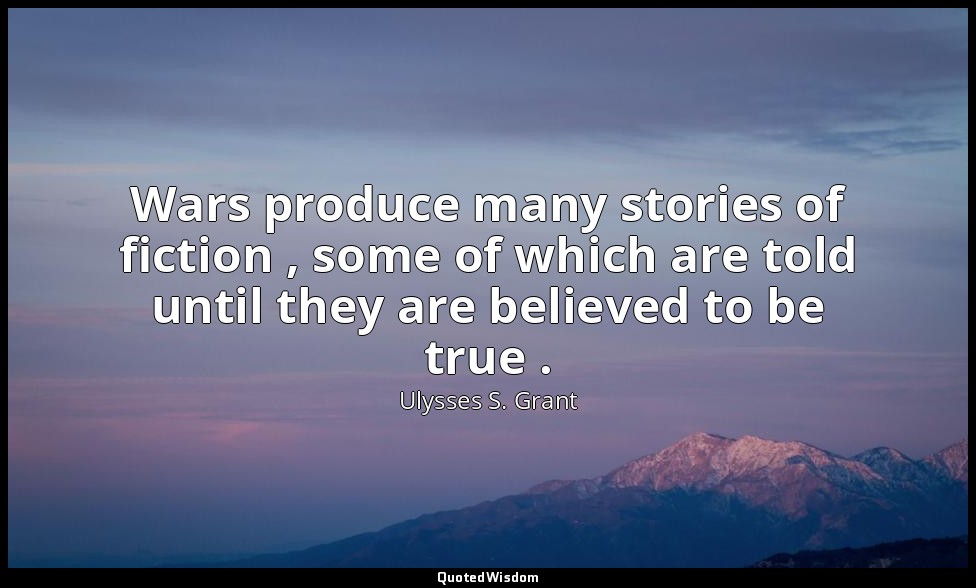 Wars produce many stories of fiction , some of which are told until they are bel — Ulysses S. Grant