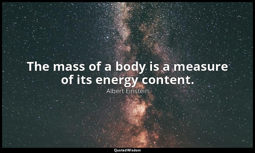 The mass of a body is a measure of its energy content. — Albert Einstein