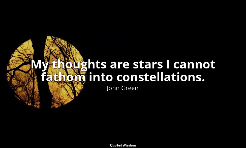 My thoughts are stars I cannot fathom into constellations. — John Green