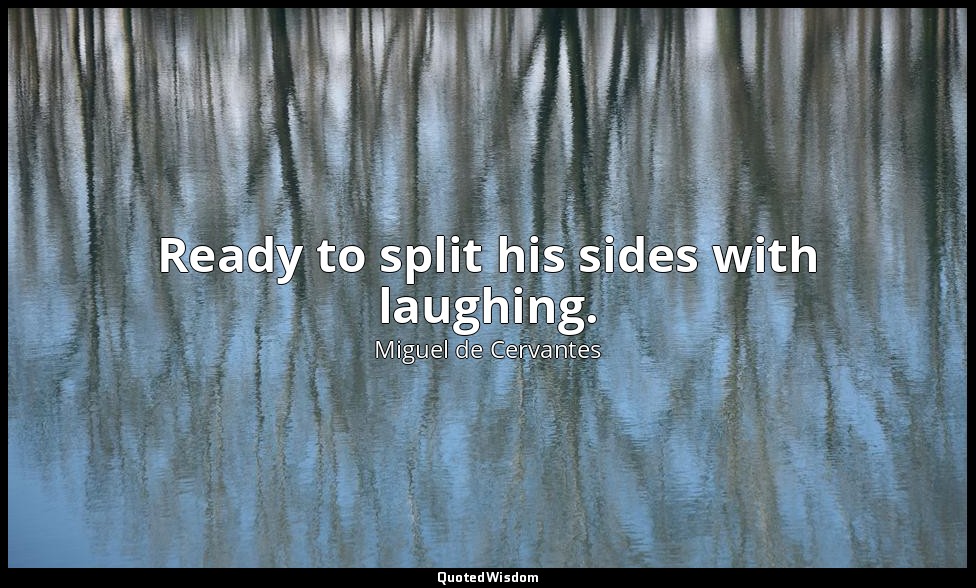 Ready to split his sides with laughing. — Miguel de Cervantes
