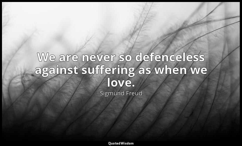 We are never so defenceless against suffering as when we love. — Sigmund Freud