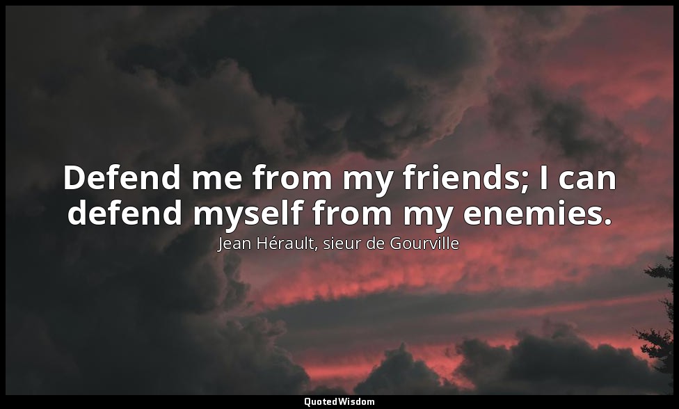 Defend me from my friends; I can defend myself from my enemies. — Jean Hérault, sieur de Gourville