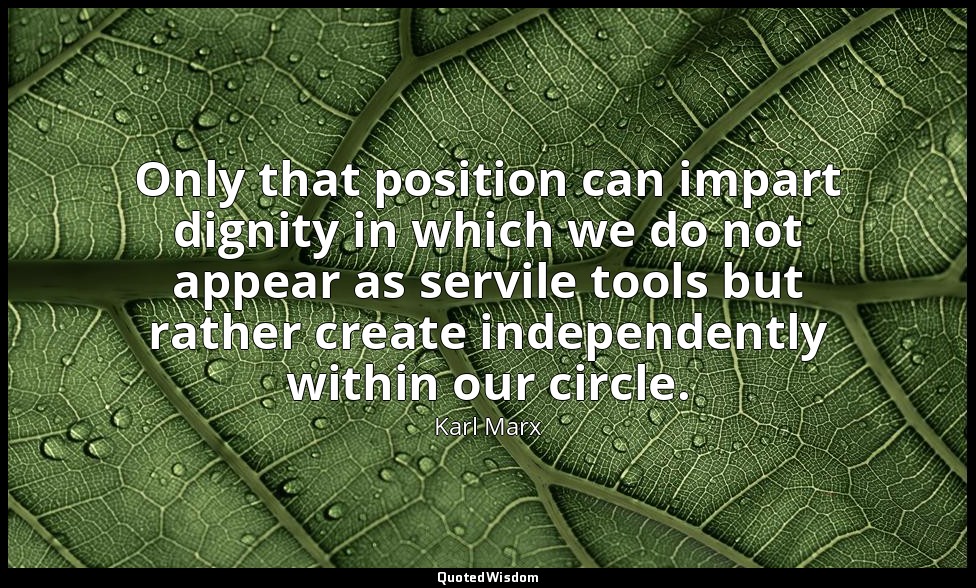 Only that position can impart dignity in which we do not appear as servile tools — Karl Marx