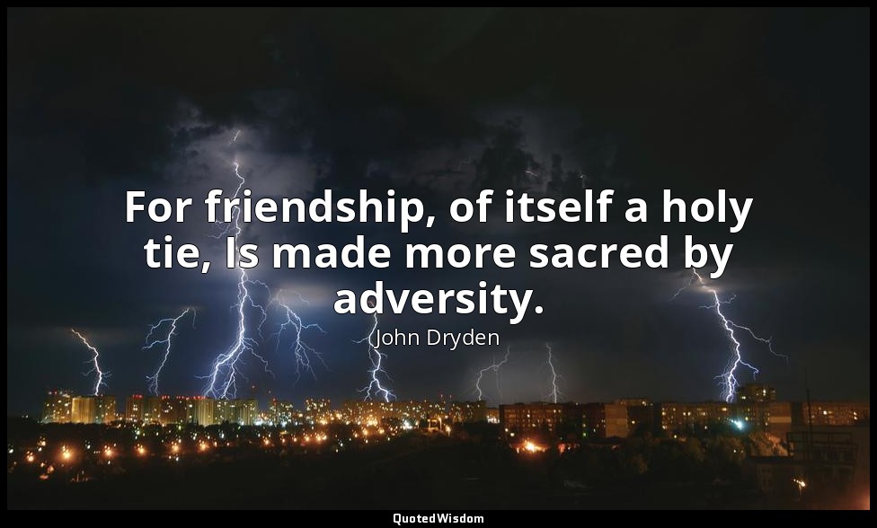 For friendship, of itself a holy tie, Is made more sacred by adversity. — John Dryden
